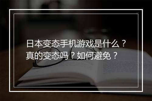 日本变态手机游戏是什么?真的变态吗?如何避免?