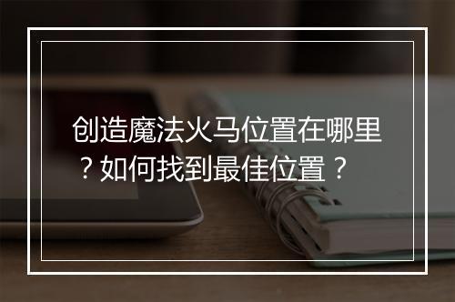创造魔法火马位置在哪里?如何找到最佳位置?