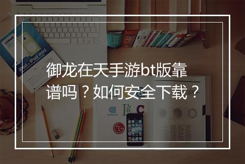 御龙在天手游bt版靠谱吗?如何安全下载?