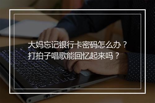 大妈忘记银行卡密码怎么办?打拍子唱歌能回忆起来吗?