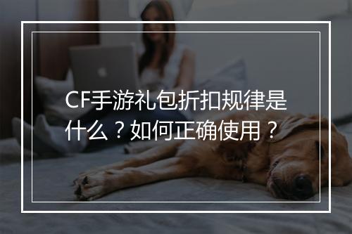 CF手游礼包折扣规律是什么？如何正确使用？