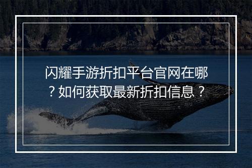 闪耀手游折扣平台官网在哪?如何获取最新折扣信息?