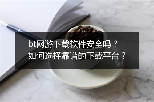 bt网游下载软件安全吗?如何选择靠谱的下载平台?