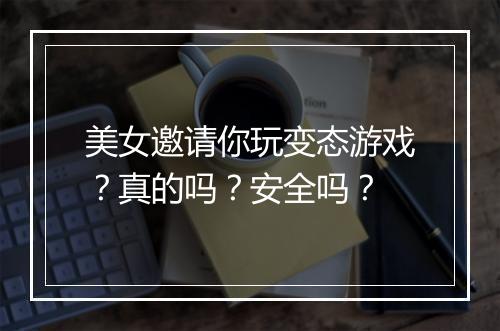 美女邀请你玩变态游戏?真的吗?安全吗?