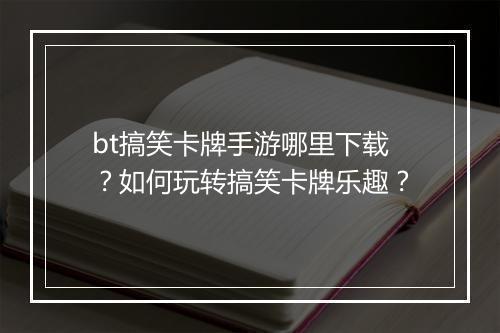 bt搞笑卡牌手游哪里下载?如何玩转搞笑卡牌乐趣?