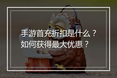 手游首充折扣是什么？如何获得最大优惠？