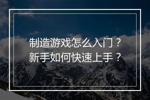 制造游戏怎么入门？新手如何快速上手？