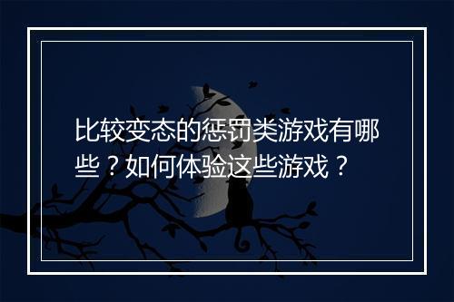 比较变态的惩罚类游戏有哪些?如何体验这些游戏?