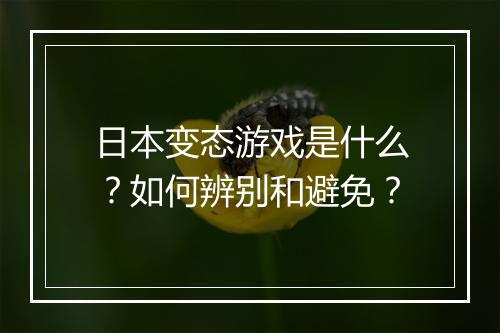 日本变态游戏是什么?如何辨别和避免?