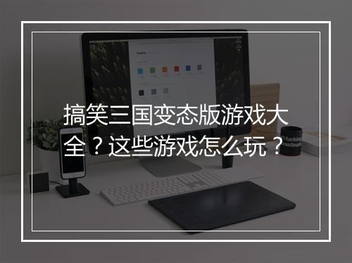 搞笑三国变态版游戏大全?这些游戏怎么玩?