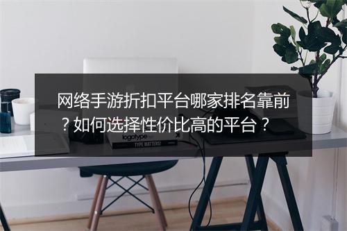 网络手游折扣平台哪家排名靠前？如何选择性价比高的平台？