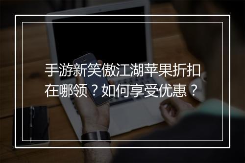 手游新笑傲江湖苹果折扣在哪领？如何享受优惠？