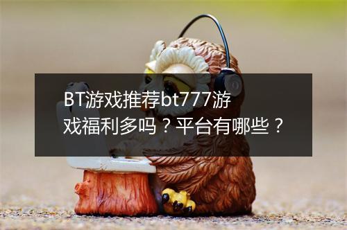 BT游戏推荐bt777游戏福利多吗?平台有哪些?