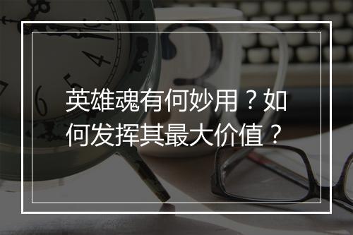英雄魂有何妙用?如何发挥其最大价值?
