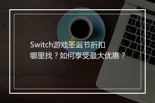 Switch游戏圣诞节折扣哪里找？如何享受最大优惠？