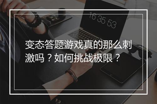 变态答题游戏真的那么刺激吗？如何挑战极限？