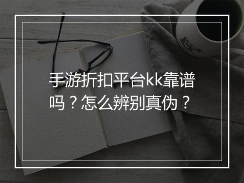 手游折扣平台kk靠谱吗？怎么辨别真伪？
