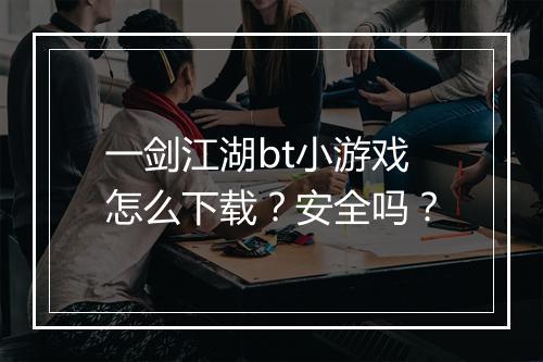 一剑江湖bt小游戏怎么下载？安全吗？
