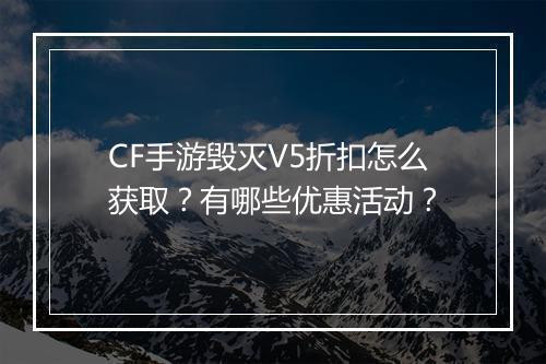 CF手游毁灭V5折扣怎么获取？有哪些优惠活动？