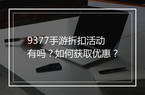 9377手游折扣活动有吗？如何获取优惠？