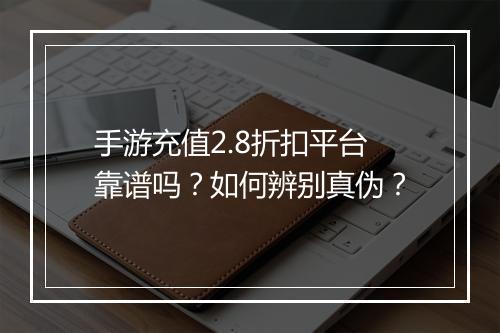 手游充值2.8折扣平台靠谱吗？如何辨别真伪？