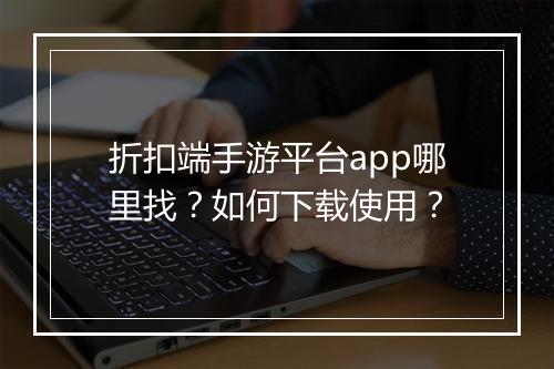 折扣端手游平台app哪里找?如何下载使用?
