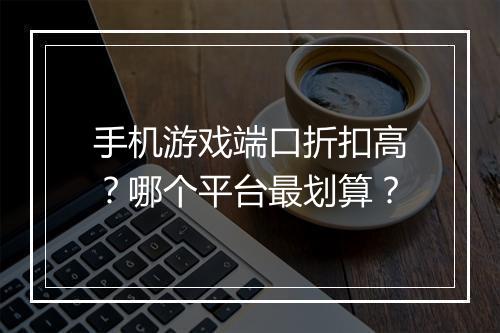 手机游戏端口折扣高？哪个平台最划算？