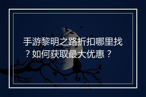 手游黎明之路折扣哪里找？如何获取最大优惠？