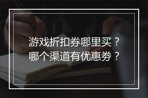 游戏折扣券哪里买？哪个渠道有优惠劵？