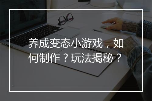 养成变态小游戏,如何制作?玩法揭秘?