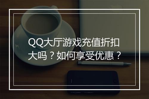 QQ大厅游戏充值折扣大吗?如何享受优惠?