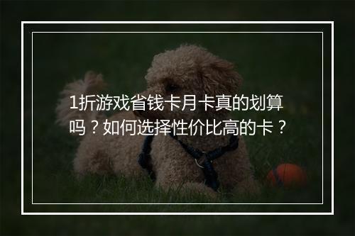 1折游戏省钱卡月卡真的划算吗？如何选择性价比高的卡？