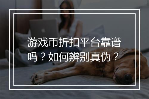 游戏币折扣平台靠谱吗？如何辨别真伪？