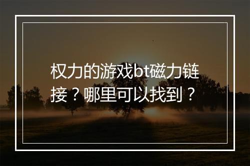 权力的游戏bt磁力链接？哪里可以找到？