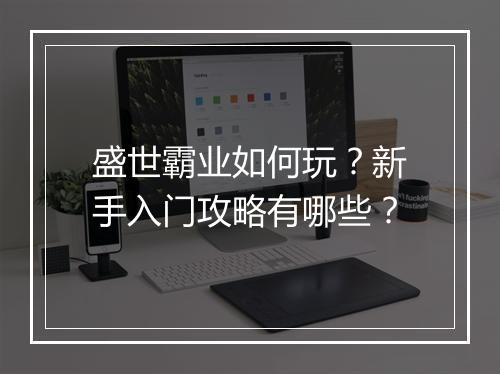 盛世霸业如何玩？新手入门攻略有哪些？