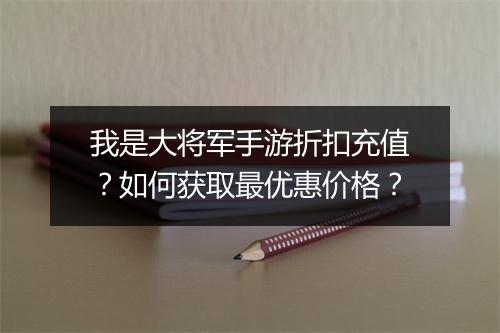 我是大将军手游折扣充值?如何获取最优惠价格?