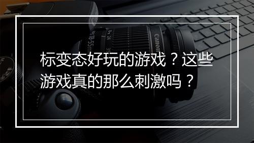 标变态好玩的游戏？这些游戏真的那么刺激吗？