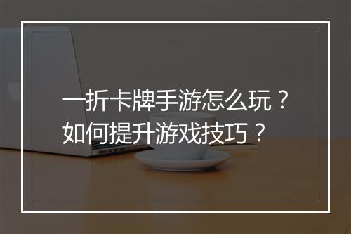 一折卡牌手游怎么玩？如何提升游戏技巧？
