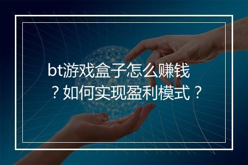 bt游戏盒子怎么赚钱？如何实现盈利模式？