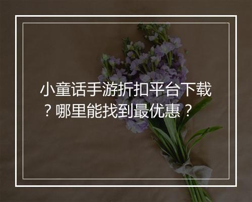 小童话手游折扣平台下载？哪里能找到最优惠？