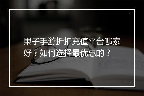 果子手游折扣充值平台哪家好?如何选择最优惠的?
