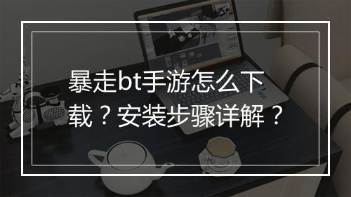 暴走bt手游怎么下载?安装步骤详解?