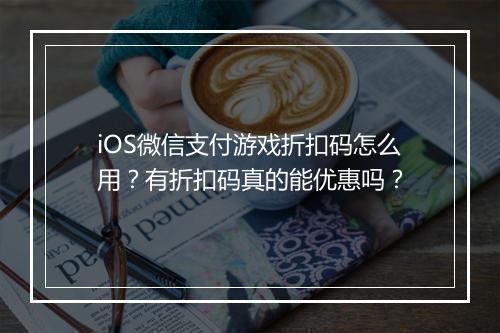 iOS微信支付游戏折扣码怎么用？有折扣码真的能优惠吗？