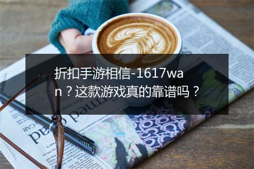 折扣手游相信-1617wan?这款游戏真的靠谱吗?