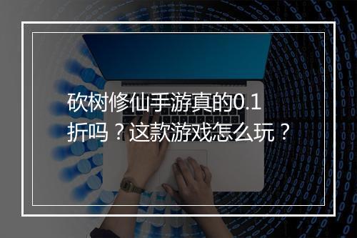 砍树修仙手游真的0.1折吗？这款游戏怎么玩？