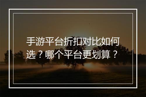 手游平台折扣对比如何选?哪个平台更划算?