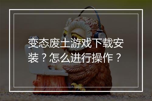 变态废土游戏下载安装？怎么进行操作？
