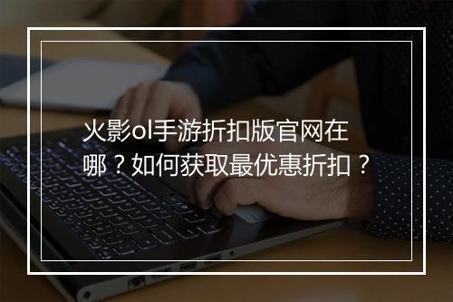 火影ol手游折扣版官网在哪？如何获取最优惠折扣？