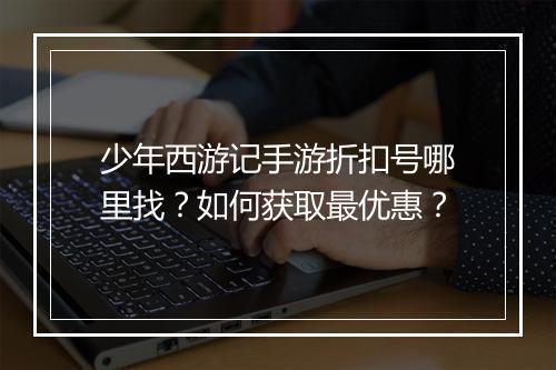 少年西游记手游折扣号哪里找?如何获取最优惠?