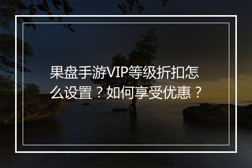 果盘手游VIP等级折扣怎么设置？如何享受优惠？